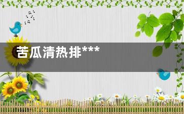 苦瓜清热排***  注意这样吃苦瓜小心中毒,苦瓜能排体内***吗